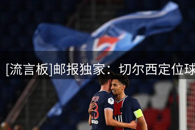 [流言板]邮报独家：切尔西定位球教练奎瓦转岗，担任总公司分析职位
